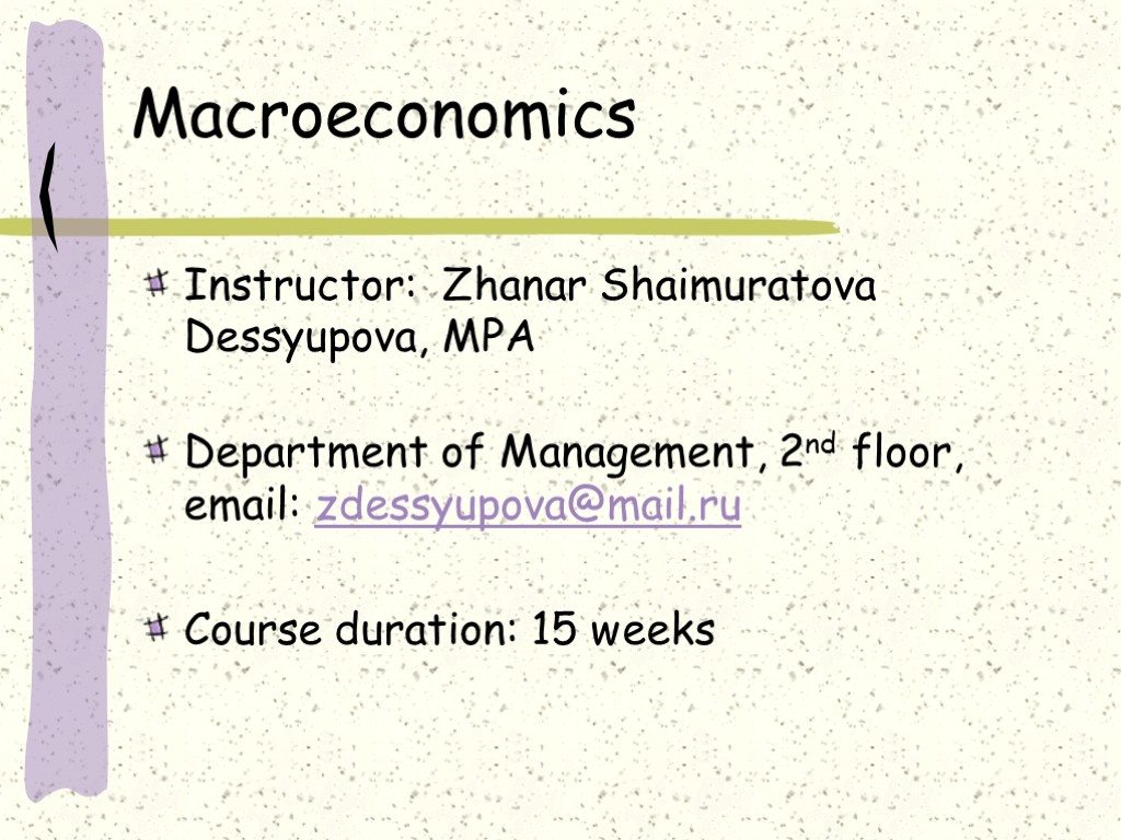 Macroeconomics Instructor: Zhanar Shaimuratova Dessyupova, MPA Department of Management, 2nd floor, email: zdessyupova@mail.ru Course